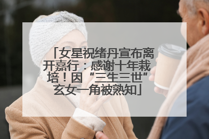 女星祝绪丹宣布离开嘉行：感谢十年栽培！因“三生三世”玄女一角被熟知